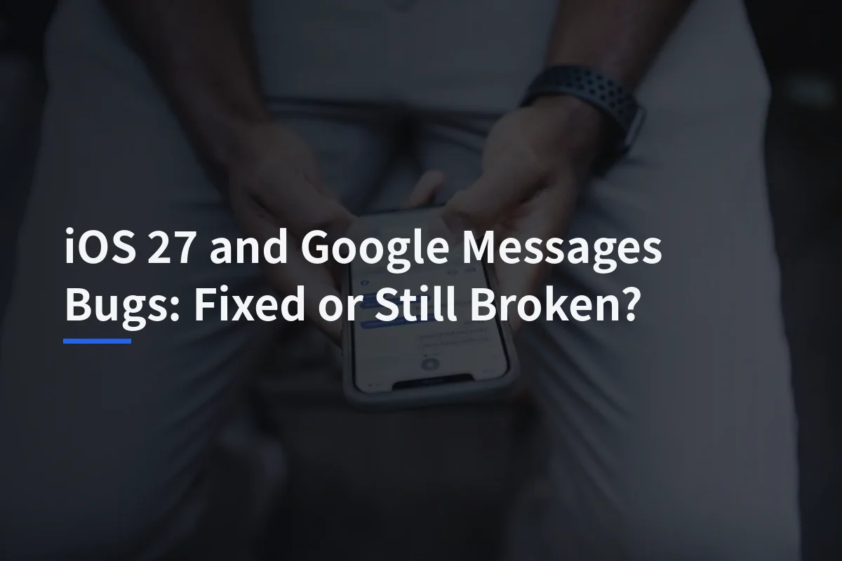 iOS 27 and Google Messages Bugs: Fixed or Still Broken?