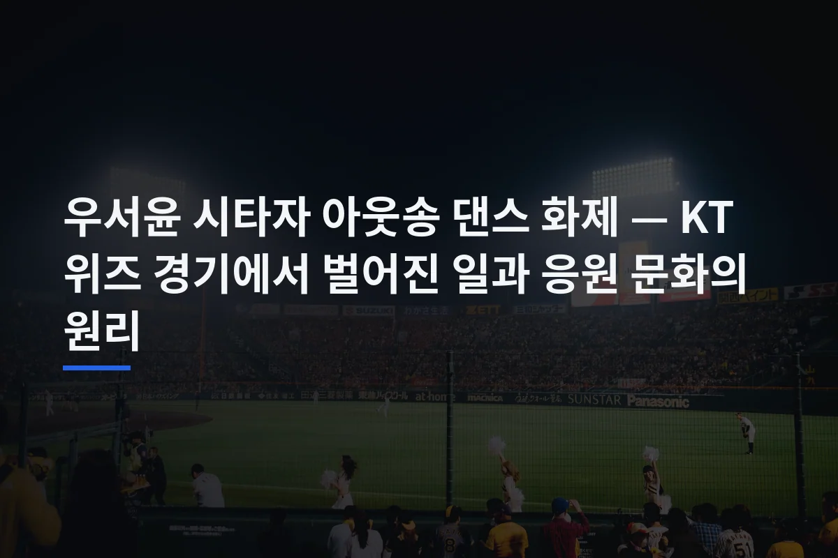 우서윤 시타자 아웃송 댄스 화제 — KT 위즈 경기에서 벌어진 일과 응원 문화의 원리